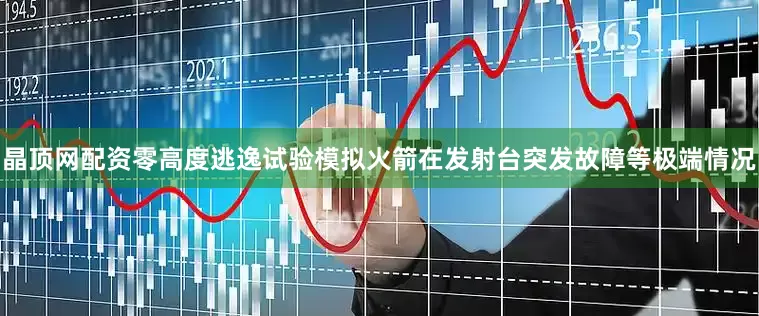 晶顶网配资零高度逃逸试验模拟火箭在发射台突发故障等极端情况