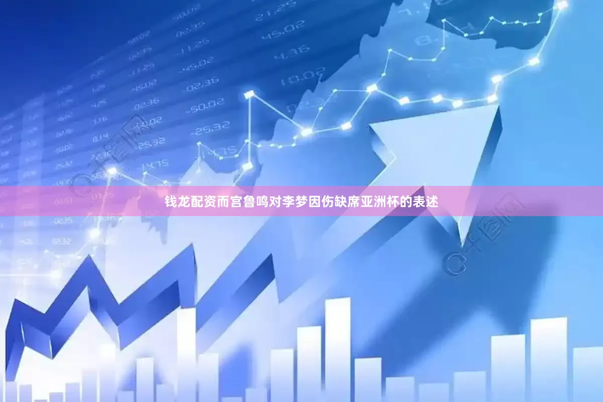 钱龙配资而宫鲁鸣对李梦因伤缺席亚洲杯的表述