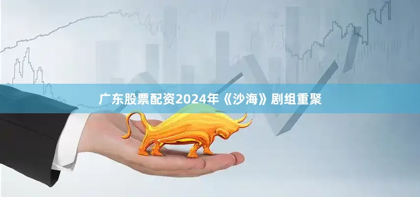 广东股票配资2024年《沙海》剧组重聚