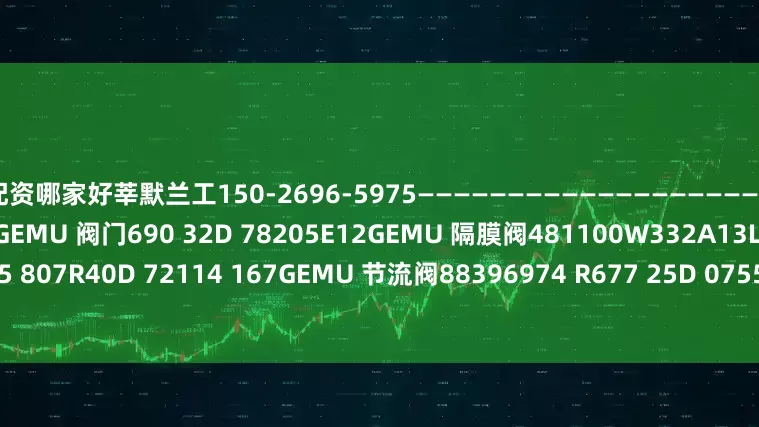 配资哪家好莘默兰工150-2696-5975——————————————————————————————————————GEMU 阀门690 32D 78205E12GEMU 隔膜阀481100W332A13L1GEMU 88235985 807R40D 72114 167GEMU 节流阀88396974 R677 25D 075520 EDGEMU 位置反馈器1235000Z2SM124050G
