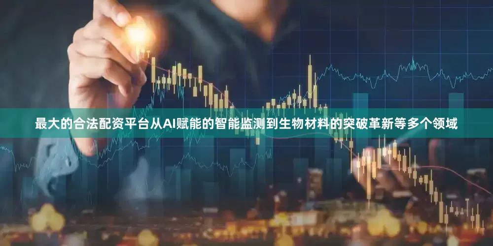 最大的合法配资平台从AI赋能的智能监测到生物材料的突破革新等多个领域