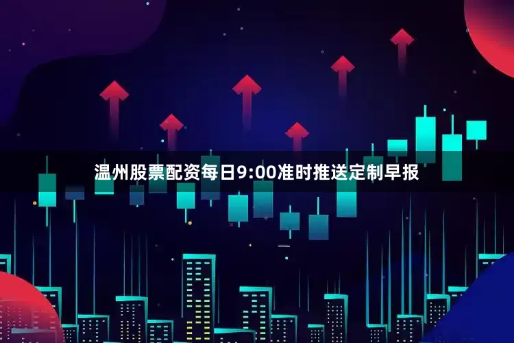 温州股票配资每日9:00准时推送定制早报