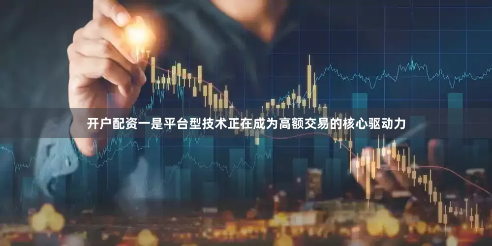 开户配资一是平台型技术正在成为高额交易的核心驱动力