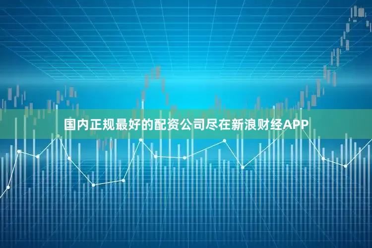 国内正规最好的配资公司尽在新浪财经APP