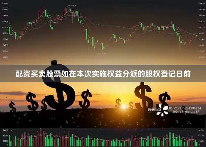 配资买卖股票如在本次实施权益分派的股权登记日前