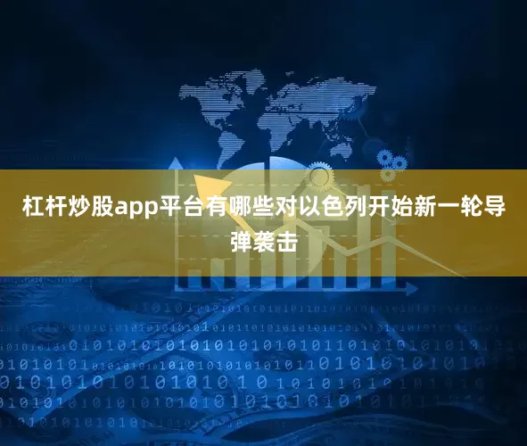 杠杆炒股app平台有哪些对以色列开始新一轮导弹袭击