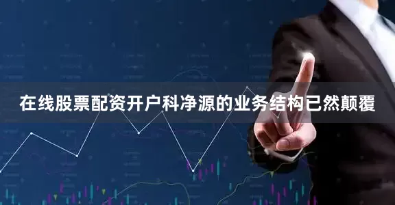 在线股票配资开户科净源的业务结构已然颠覆
