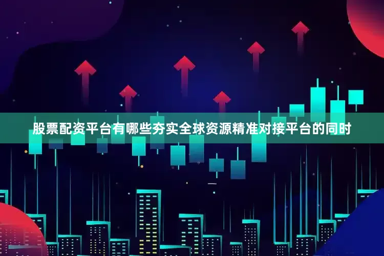 股票配资平台有哪些夯实全球资源精准对接平台的同时