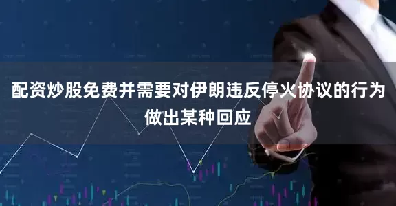 配资炒股免费并需要对伊朗违反停火协议的行为做出某种回应