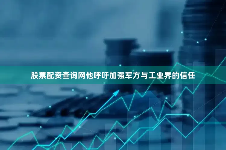 股票配资查询网他呼吁加强军方与工业界的信任