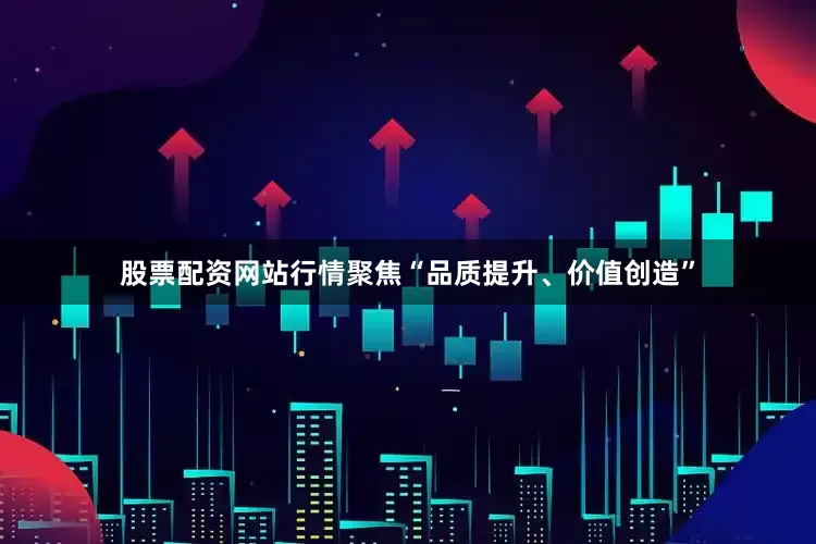 股票配资网站行情聚焦“品质提升、价值创造”