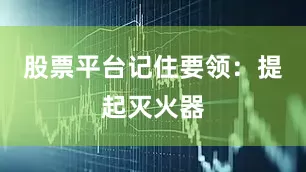 股票平台记住要领：提起灭火器