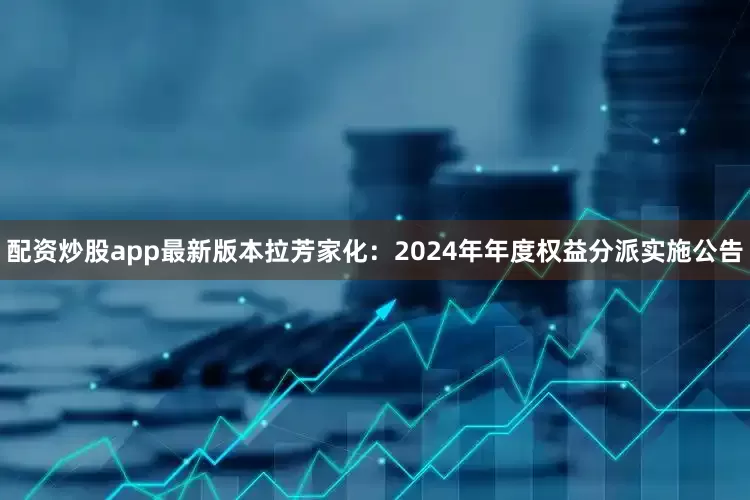 配资炒股app最新版本拉芳家化：2024年年度权益分派实施公告