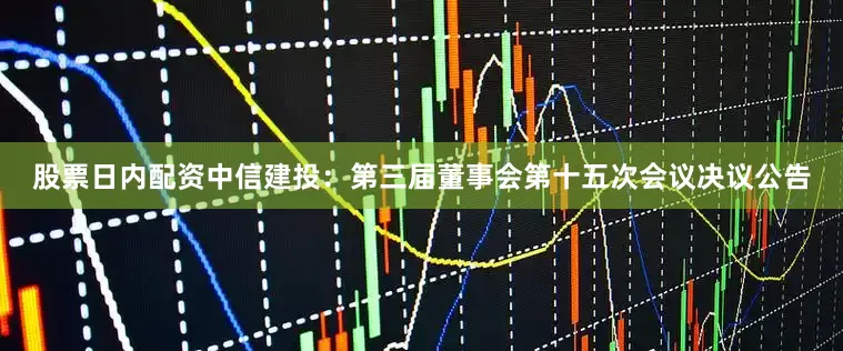 股票日内配资中信建投：第三届董事会第十五次会议决议公告