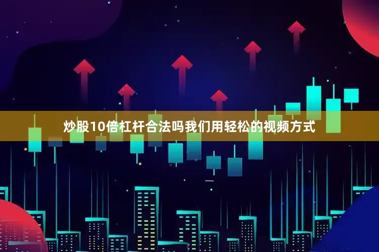 炒股10倍杠杆合法吗我们用轻松的视频方式
