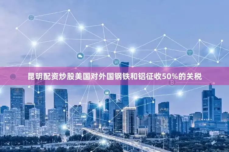 昆明配资炒股美国对外国钢铁和铝征收50%的关税