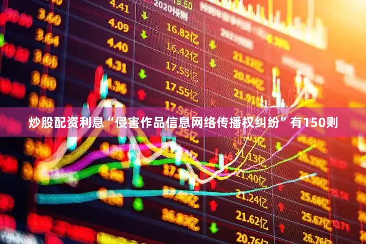 炒股配资利息“侵害作品信息网络传播权纠纷”有150则