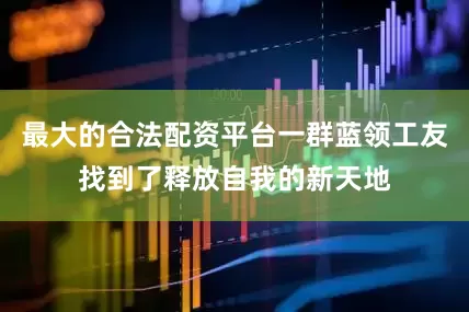最大的合法配资平台一群蓝领工友找到了释放自我的新天地