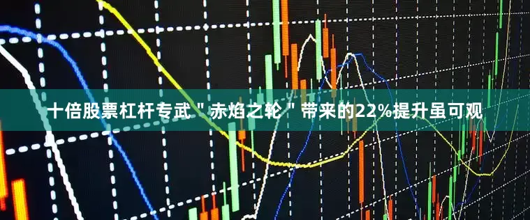 十倍股票杠杆专武＂赤焰之轮＂带来的22%提升虽可观