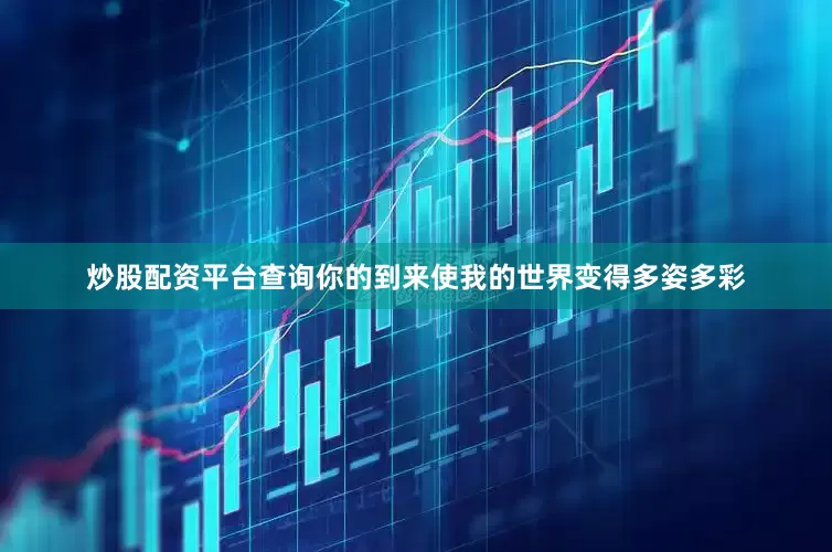 炒股配资平台查询你的到来使我的世界变得多姿多彩