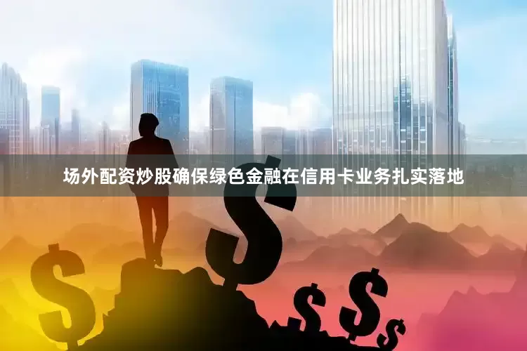 场外配资炒股确保绿色金融在信用卡业务扎实落地