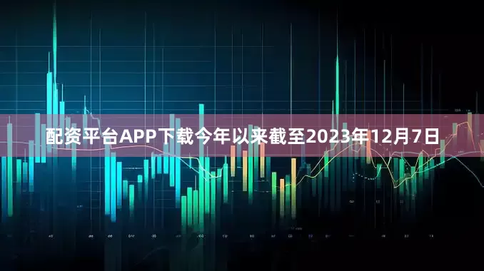 配资平台APP下载今年以来截至2023年12月7日
