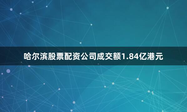 哈尔滨股票配资公司成交额1.84亿港元