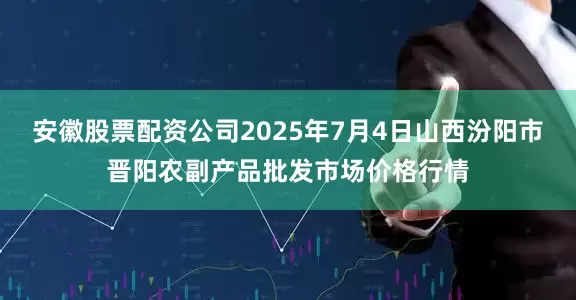 安徽股票配资公司2025年7月4日山西汾阳市晋阳农副产品批发市场价格行情
