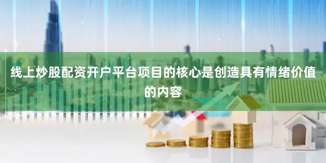 线上炒股配资开户平台项目的核心是创造具有情绪价值的内容