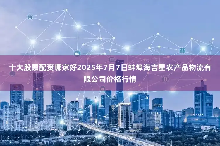 十大股票配资哪家好2025年7月7日蚌埠海吉星农产品物流有限公司价格行情