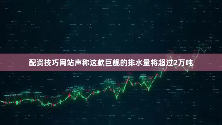 配资技巧网站声称这款巨舰的排水量将超过2万吨