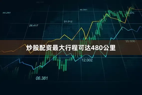 炒股配资最大行程可达480公里
