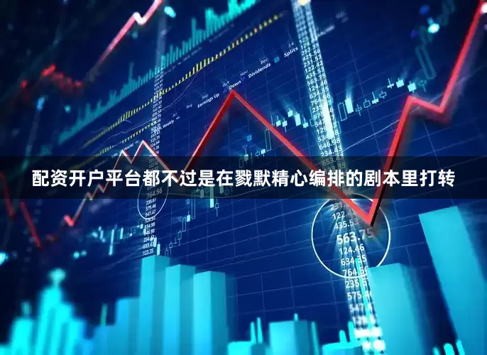 配资开户平台都不过是在戮默精心编排的剧本里打转