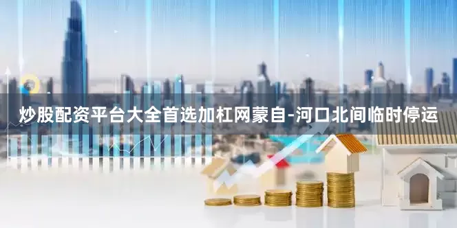 炒股配资平台大全首选加杠网蒙自-河口北间临时停运