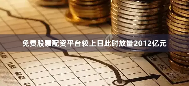免费股票配资平台较上日此时放量2012亿元