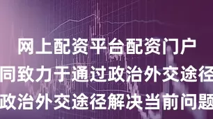 网上配资平台配资门户明确将共同致力于通过政治外交途径解决当前问题