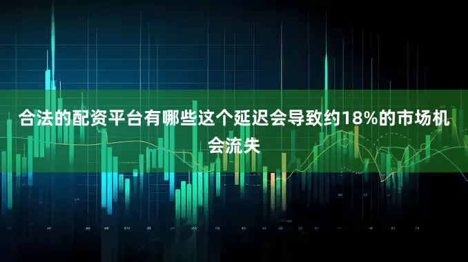 合法的配资平台有哪些这个延迟会导致约18%的市场机会流失