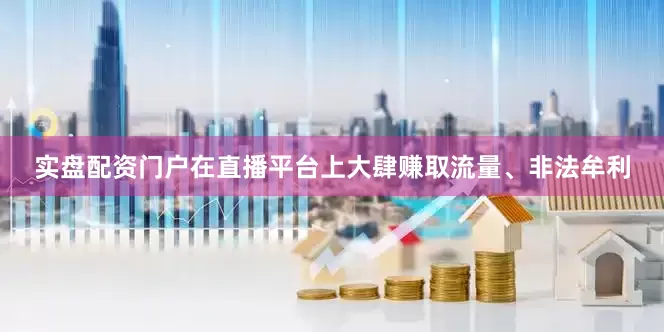 实盘配资门户在直播平台上大肆赚取流量、非法牟利