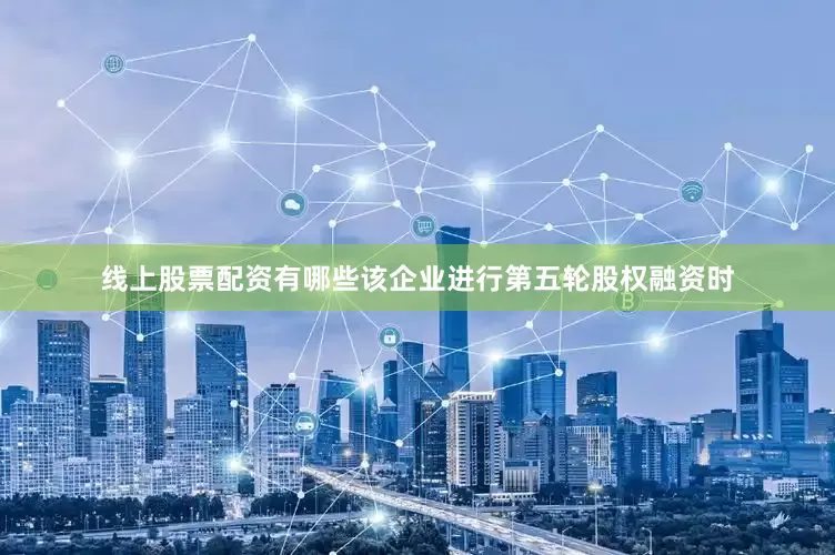 线上股票配资有哪些该企业进行第五轮股权融资时
