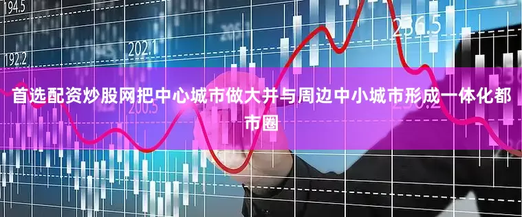 首选配资炒股网把中心城市做大并与周边中小城市形成一体化都市圈