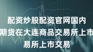 配资炒股配资官网国内玉米期货在大连商品交易所上市交易