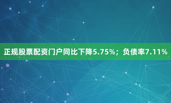 正规股票配资门户同比下降5.75%；负债率7.11%