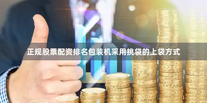 正规股票配资排名包装机采用挑袋的上袋方式