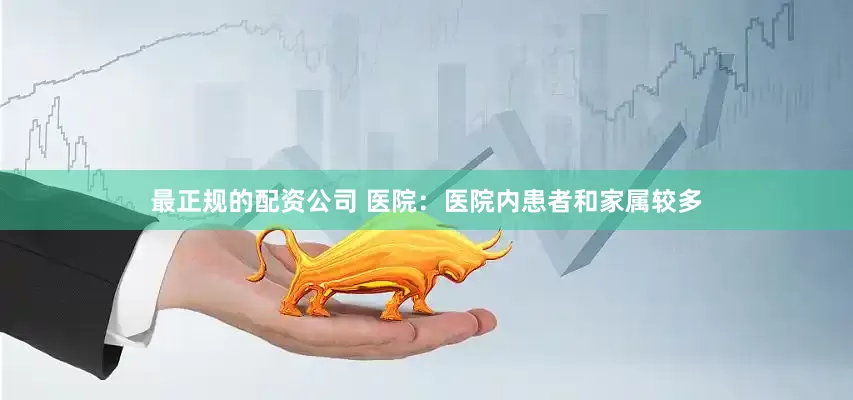 最正规的配资公司 医院：医院内患者和家属较多