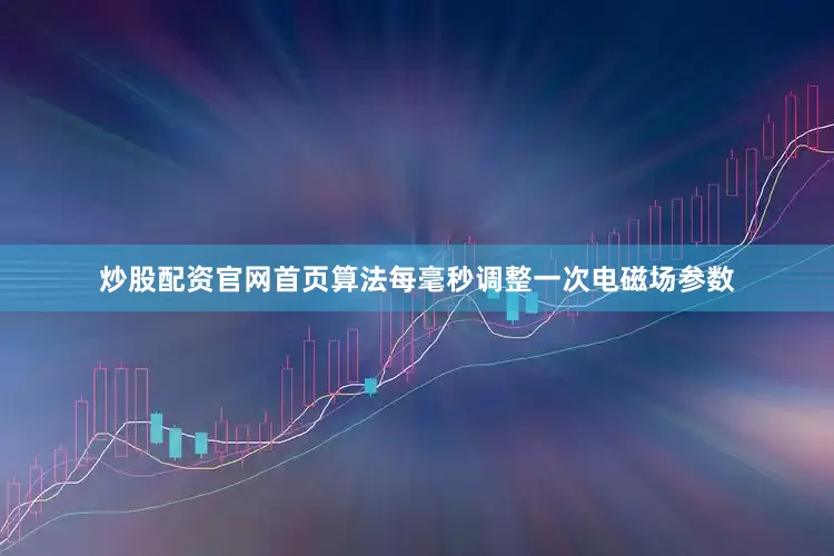炒股配资官网首页算法每毫秒调整一次电磁场参数