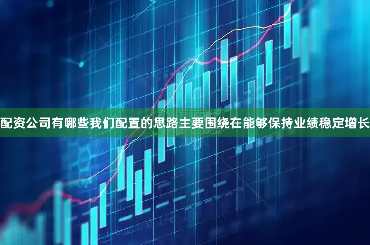 配资公司有哪些　　我们配置的思路主要围绕在能够保持业绩稳定增长