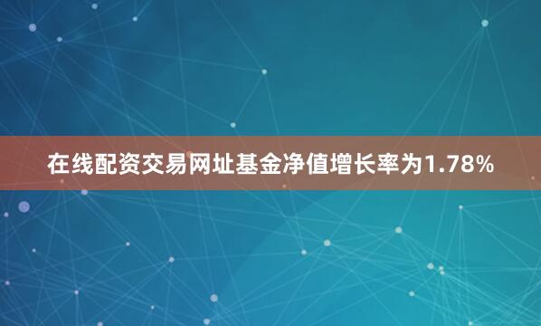 在线配资交易网址基金净值增长率为1.78%
