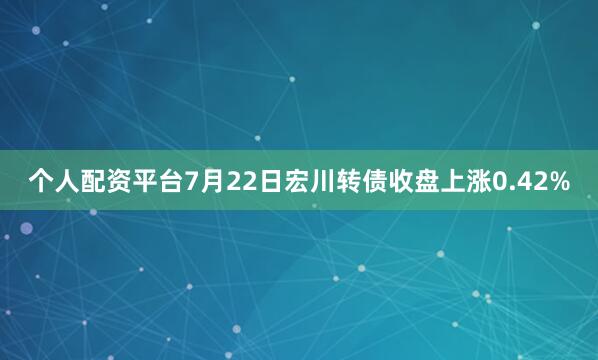 个人配资平台7月22日宏川转债收盘上涨0.42%