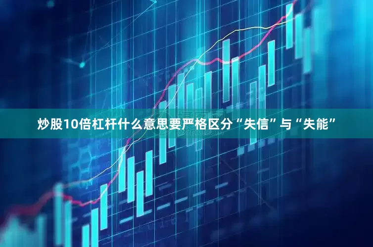 炒股10倍杠杆什么意思要严格区分“失信”与“失能”