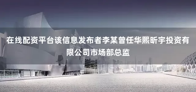 在线配资平台该信息发布者李某曾任华熙昕宇投资有限公司市场部总监